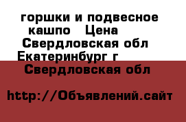 горшки и подвесное кашпо › Цена ­ 20 - Свердловская обл., Екатеринбург г.  »    . Свердловская обл.